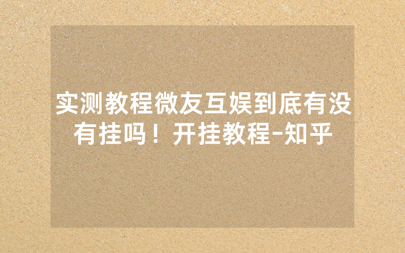 实测教程微友互娱到底有没有挂吗！开挂教程-知乎