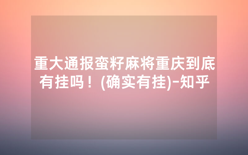 重大通报蛮籽麻将重庆到底有挂吗！(确实有挂)-知乎