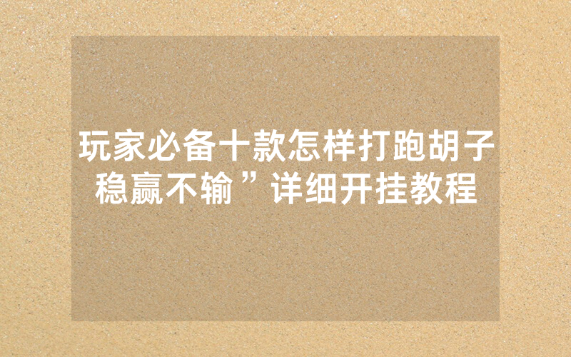 玩家必备十款怎样打跑胡子稳赢不输”详细开挂教程