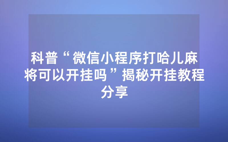 科普“微信小程序打哈儿麻将可以开挂吗”揭秘开挂教程分享