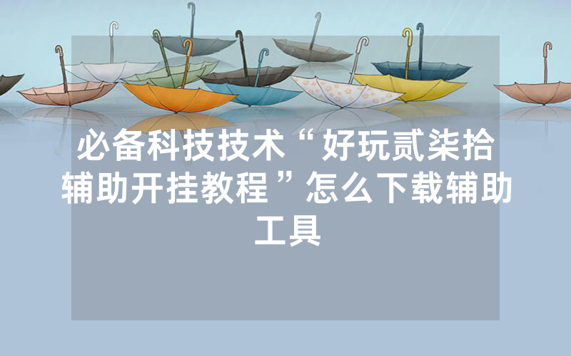 必备科技技术“好玩贰柒拾辅助开挂教程”怎么下载辅助工具