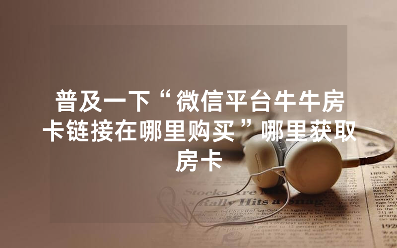 普及一下“微信平台牛牛房卡链接在哪里购买”哪里获取房卡