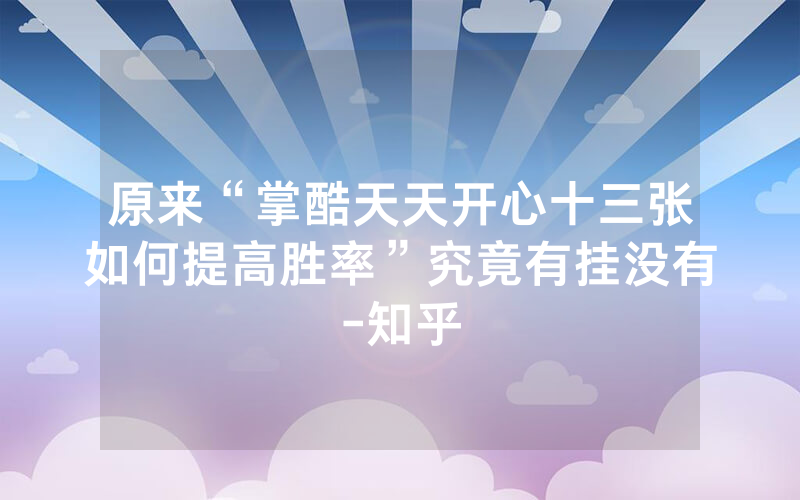 原来“掌酷天天开心十三张如何提高胜率”究竟有挂没有-知乎