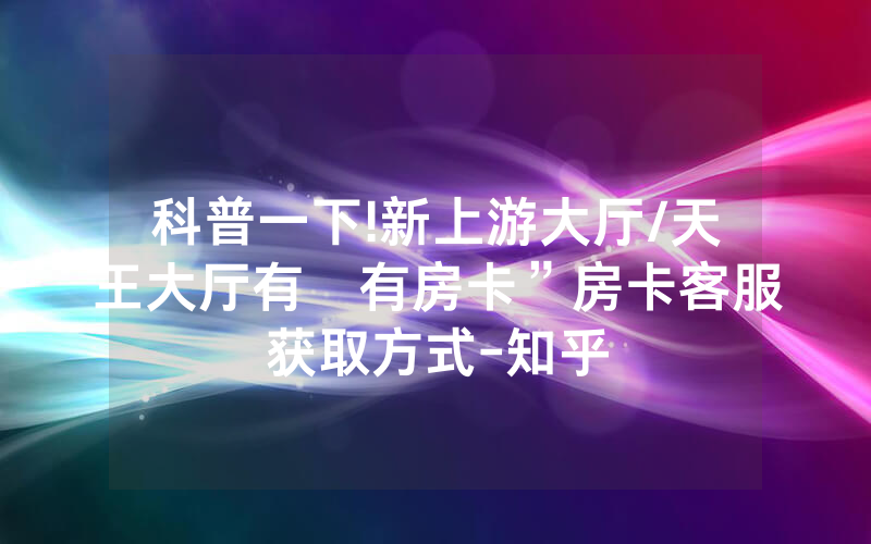 科普一下!新上游大厅/天王大厅有沒有房卡”房卡客服获取方式-知乎