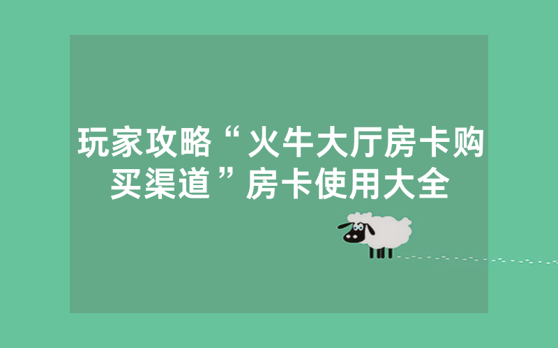 玩家攻略“火牛大厅房卡购买渠道”房卡使用大全