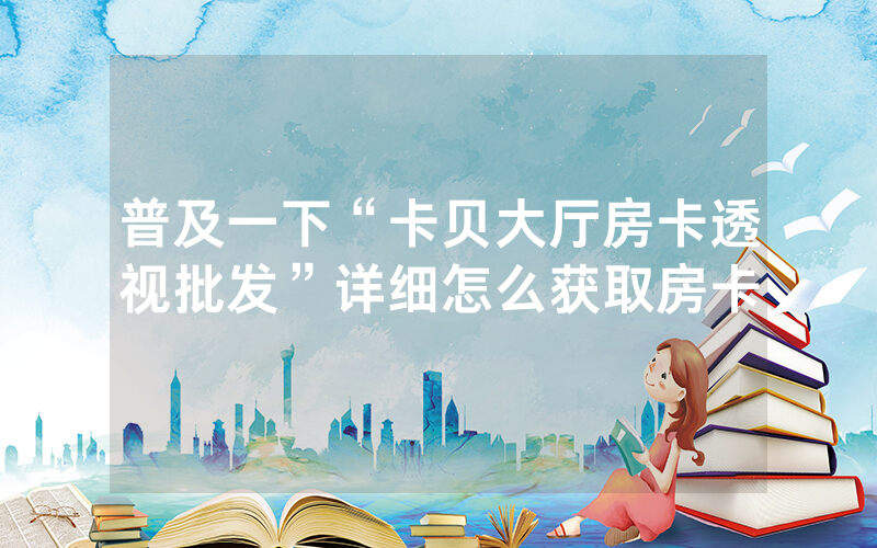 普及一下“卡贝大厅房卡透视批发”详细怎么获取房卡