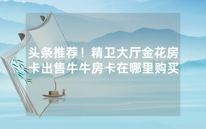 头条推荐！精卫大厅金花房卡出售牛牛房卡在哪里购买