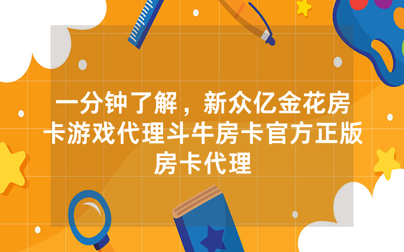 一分钟了解，新众亿金花房卡游戏代理斗牛房卡官方正版房卡代理