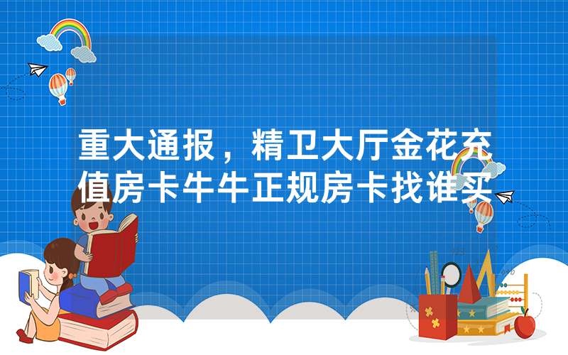 重大通报，精卫大厅金花充值房卡牛牛正规房卡找谁买