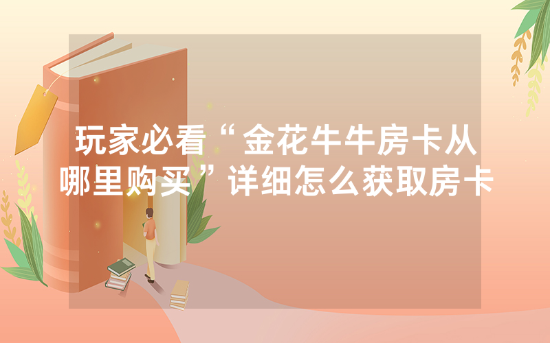 玩家必看“金花牛牛房卡从哪里购买”详细怎么获取房卡