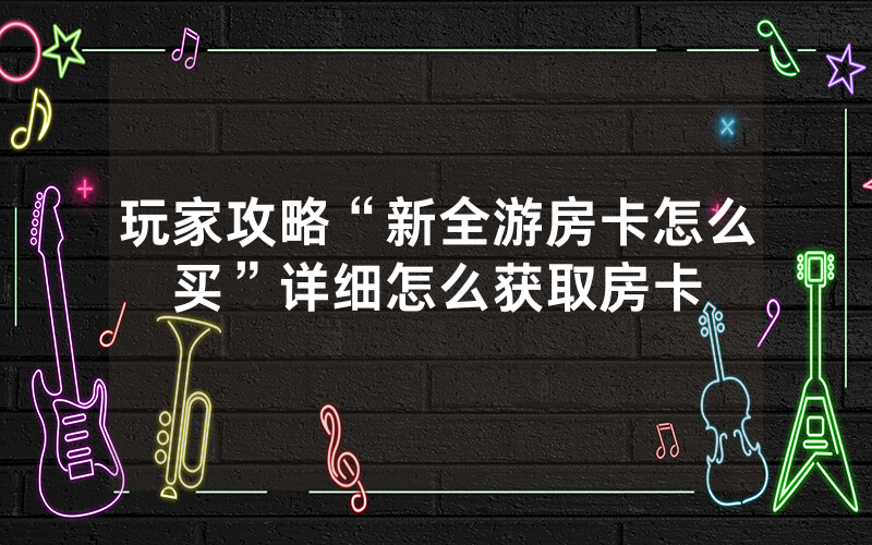 玩家攻略“新全游房卡怎么买”详细怎么获取房卡