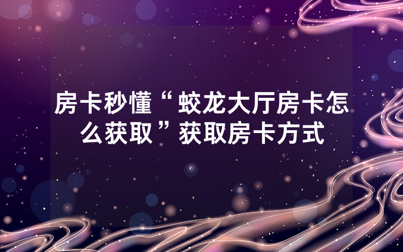 房卡秒懂“蛟龙大厅房卡怎么获取”获取房卡方式