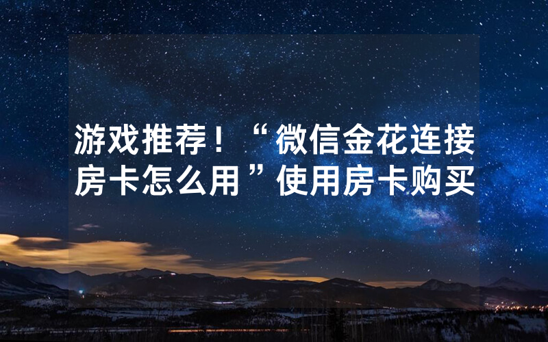 游戏推荐！“微信金花连接房卡怎么用”使用房卡购买