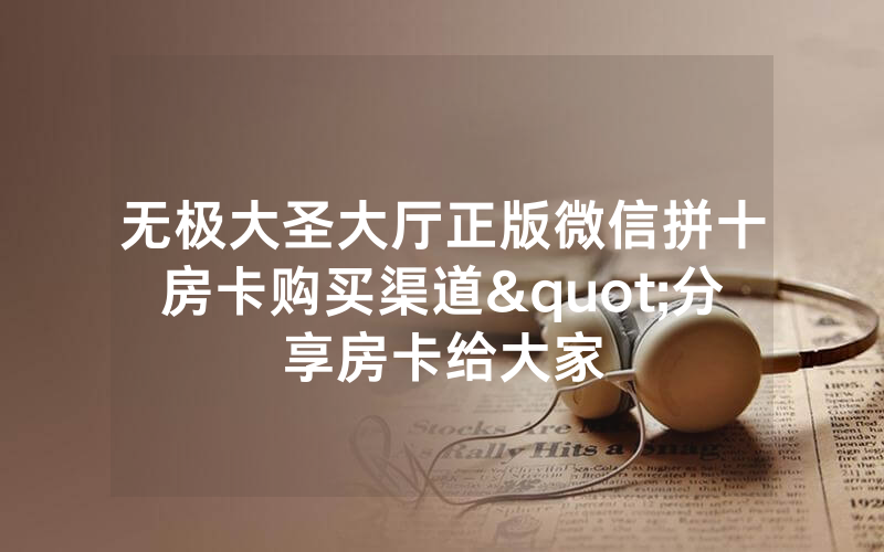无极大圣大厅正版微信拼十房卡购买渠道"分享房卡给大家