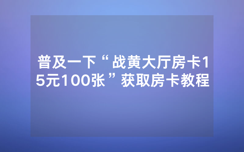 普及一下“战黄大厅房卡15元100张”获取房卡教程