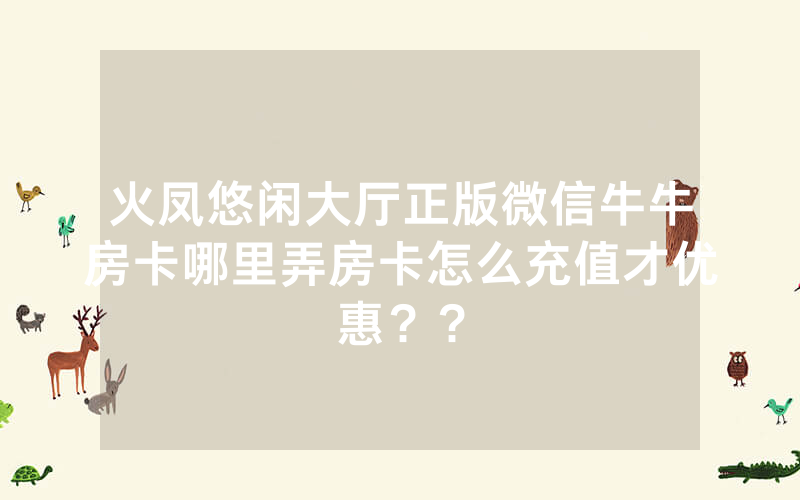 火凤悠闲大厅正版微信牛牛房卡哪里弄房卡怎么充值才优惠？？