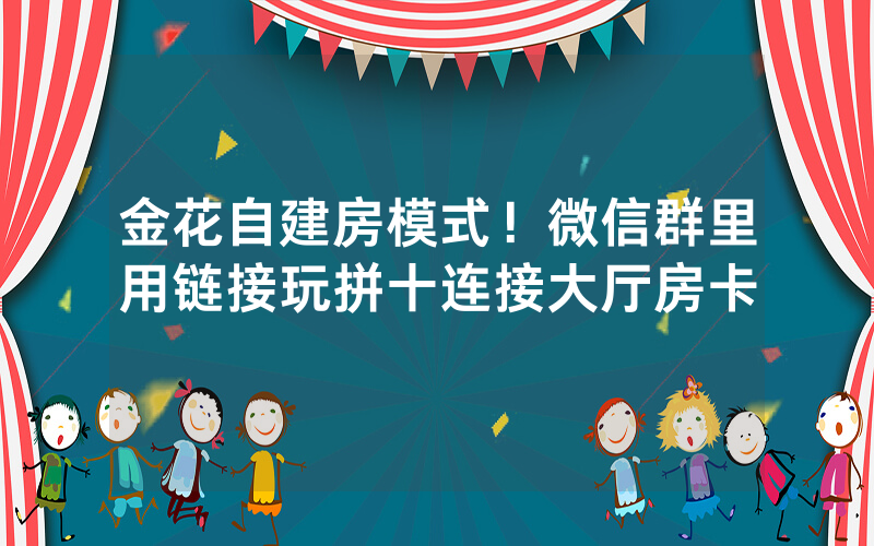 金花自建房模式！微信群里用链接玩拼十连接大厅房卡