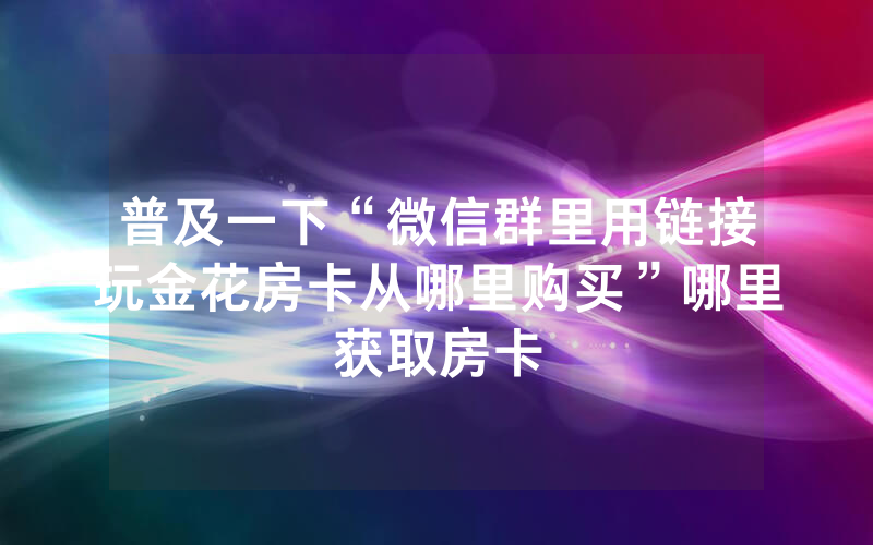普及一下“微信群里用链接玩金花房卡从哪里购买”哪里获取房卡