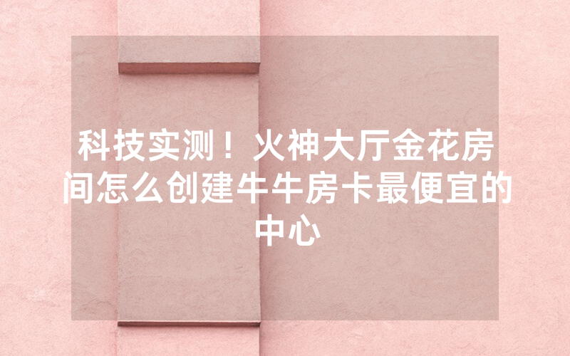 科技实测！火神大厅金花房间怎么创建牛牛房卡最便宜的中心