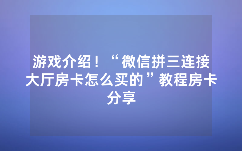 游戏介绍！“微信拼三连接大厅房卡怎么买的”教程房卡分享