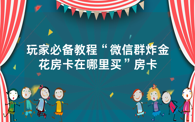 玩家必备教程“微信群炸金花房卡在哪里买”房卡