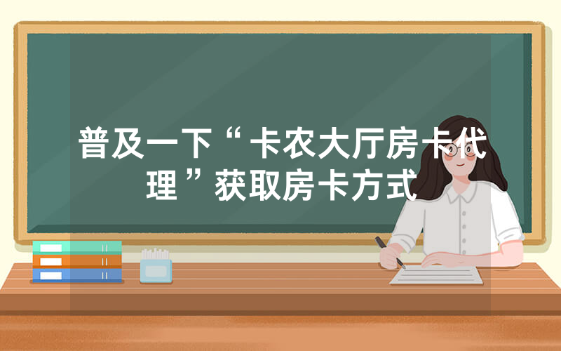 普及一下“卡农大厅房卡代理”获取房卡方式