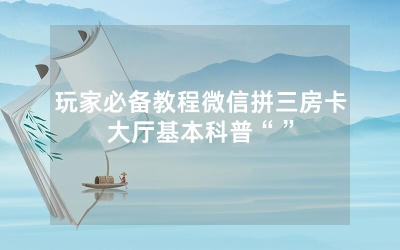 玩家必备教程微信拼三房卡大厅基本科普“”