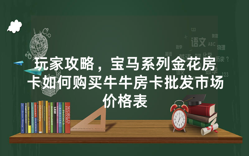 玩家攻略，宝马系列金花房卡如何购买牛牛房卡批发市场价格表