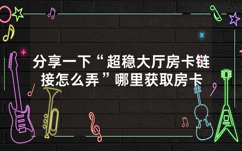 分享一下“超稳大厅房卡链接怎么弄”哪里获取房卡