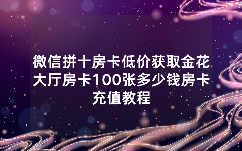 微信拼十房卡低价获取金花大厅房卡100张多少钱房卡充值教程