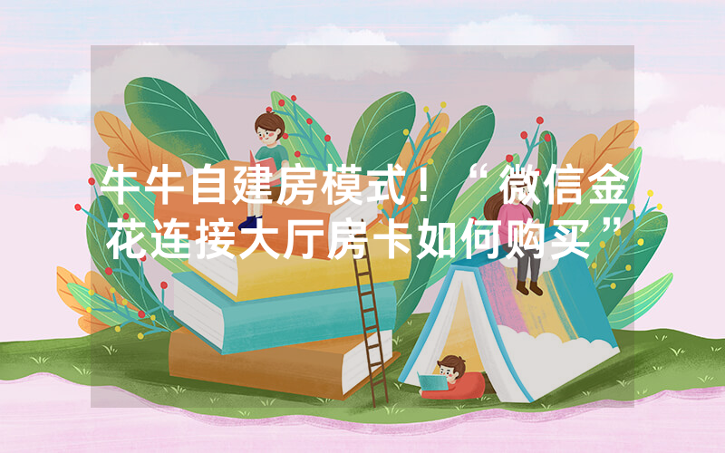 牛牛自建房模式！“微信金花连接大厅房卡如何购买”