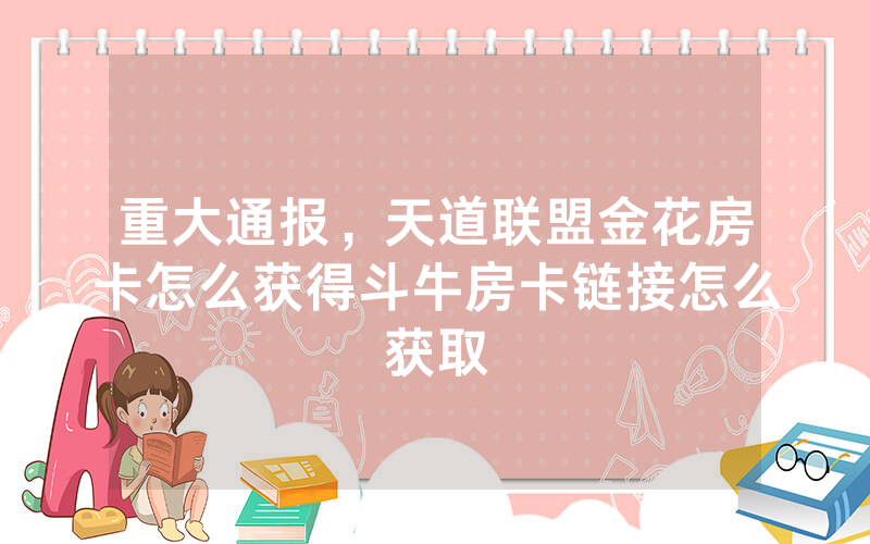 重大通报，天道联盟金花房卡怎么获得斗牛房卡链接怎么获取