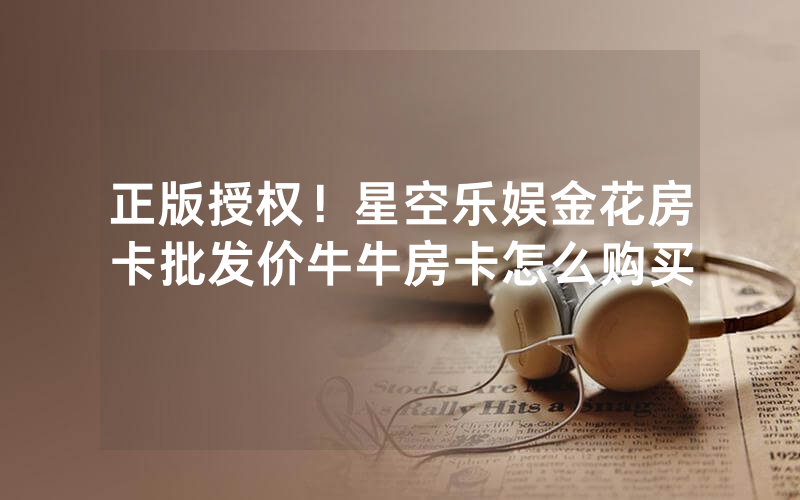 正版授权！星空乐娱金花房卡批发价牛牛房卡怎么购买