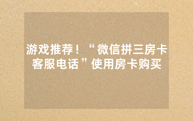 游戏推荐！“微信拼三房卡客服电话”使用房卡购买