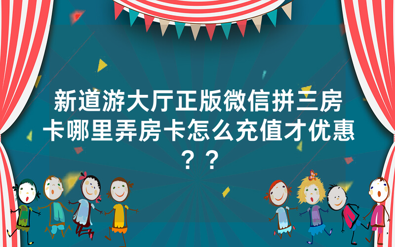 新道游大厅正版微信拼三房卡哪里弄房卡怎么充值才优惠？？
