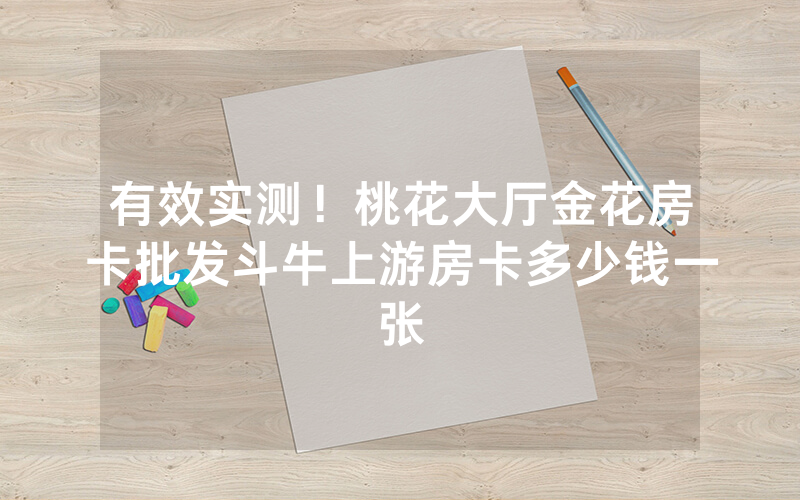 有效实测！桃花大厅金花房卡批发斗牛上游房卡多少钱一张