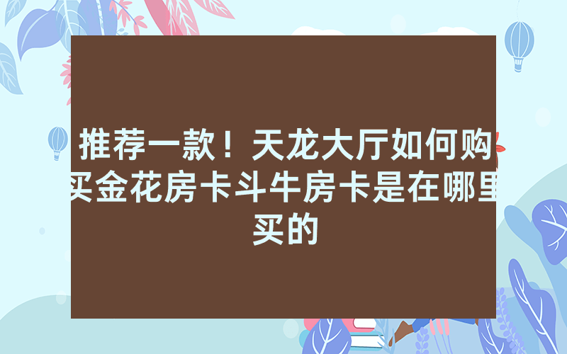 推荐一款！天龙大厅如何购买金花房卡斗牛房卡是在哪里买的