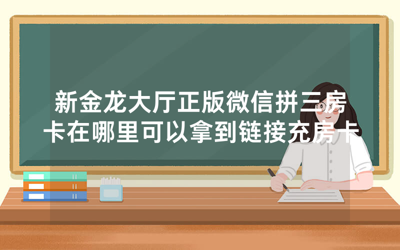 新金龙大厅正版微信拼三房卡在哪里可以拿到链接充房卡