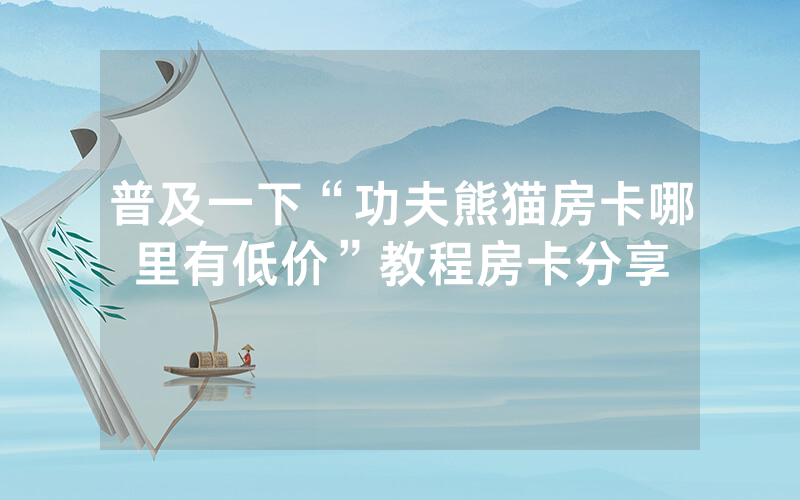 普及一下“功夫熊猫房卡哪里有低价”教程房卡分享