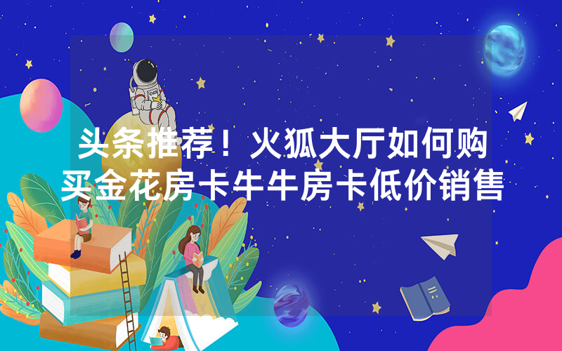 头条推荐！火狐大厅如何购买金花房卡牛牛房卡低价销售
