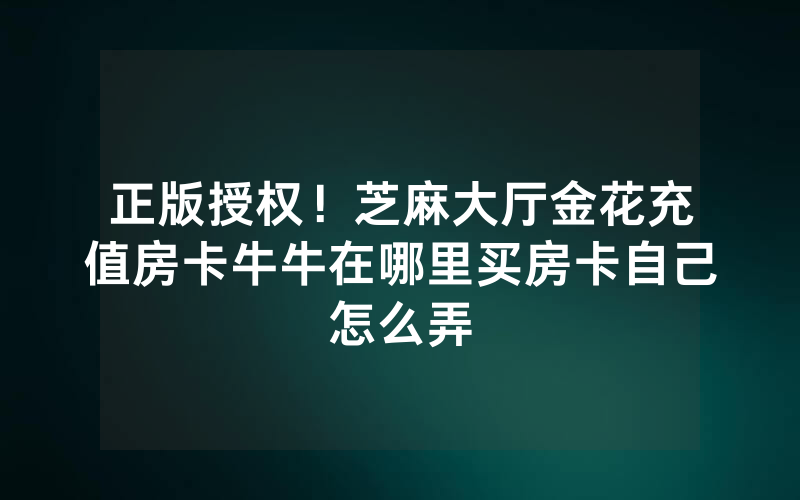 正版授权！芝麻大厅金花充值房卡牛牛在哪里买房卡自己怎么弄