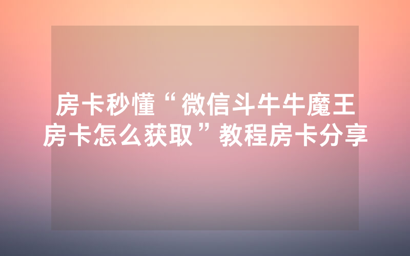 房卡秒懂“微信斗牛牛魔王房卡怎么获取”教程房卡分享