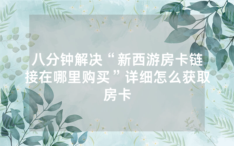 八分钟解决“新西游房卡链接在哪里购买”详细怎么获取房卡