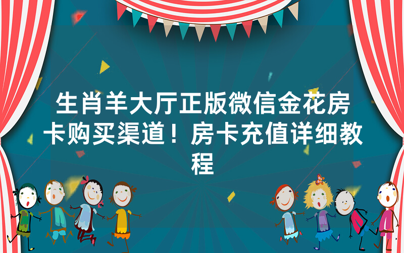 生肖羊大厅正版微信金花房卡购买渠道！房卡充值详细教程