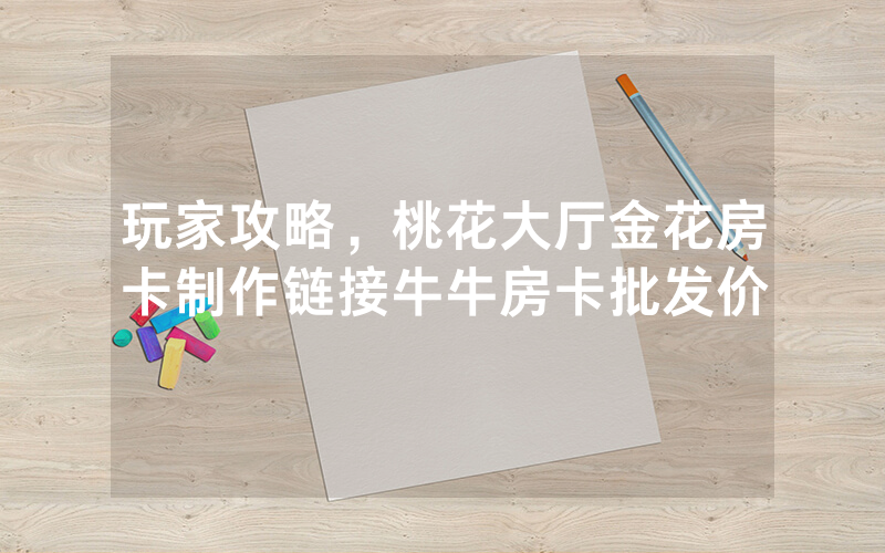 玩家攻略，桃花大厅金花房卡制作链接牛牛房卡批发价