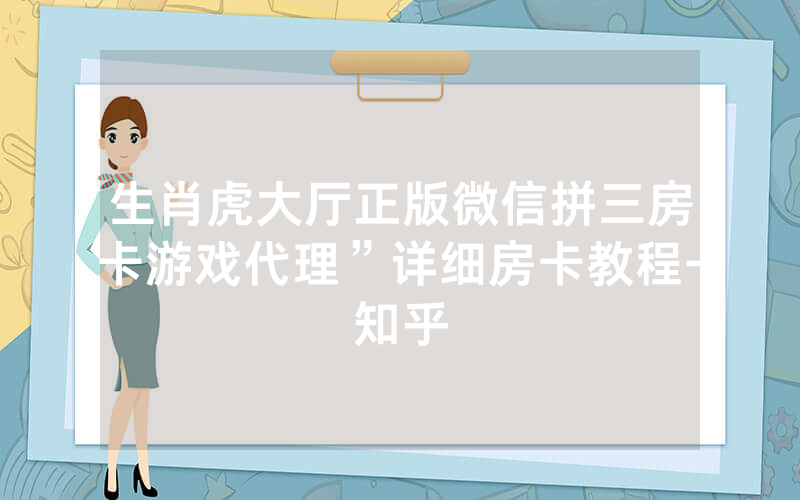 生肖虎大厅正版微信拼三房卡游戏代理”详细房卡教程-知乎