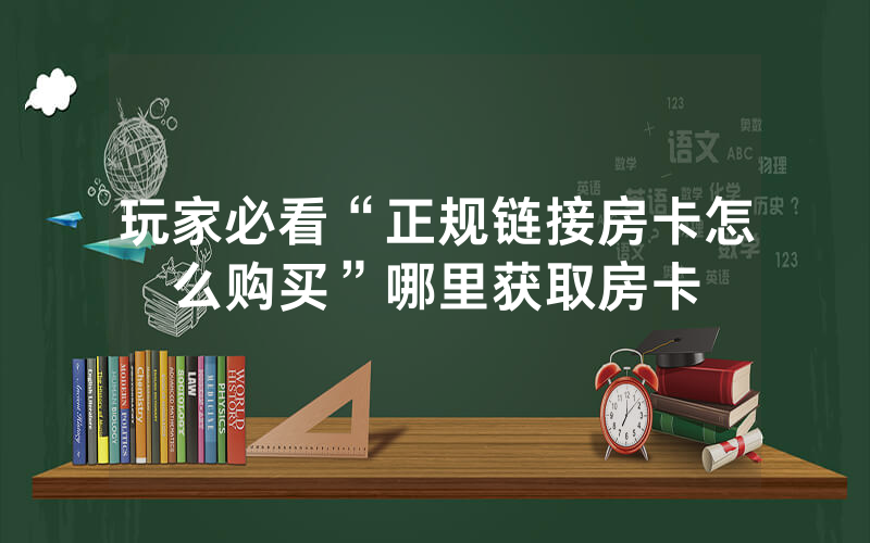 玩家必看“正规链接房卡怎么购买”哪里获取房卡