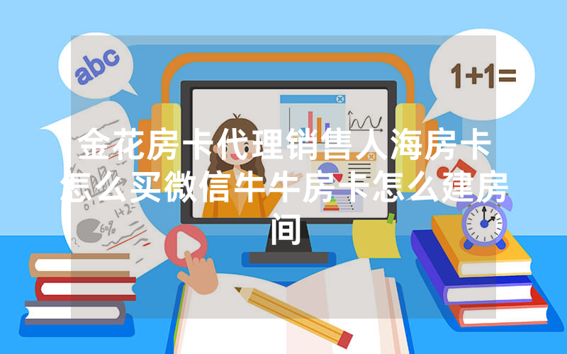 金花房卡代理销售人海房卡怎么买微信牛牛房卡怎么建房间