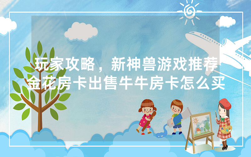 玩家攻略,新神兽游戏推荐金花房卡出售牛牛房卡怎么买