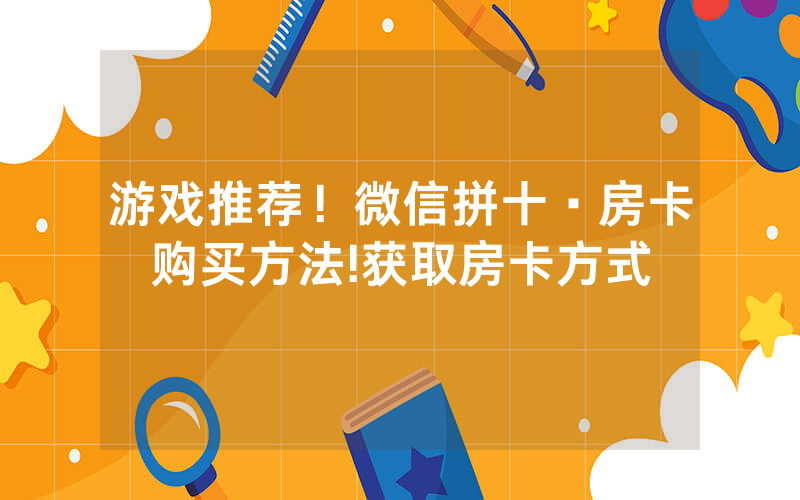 游戏推荐！微信拼十·房卡购买方法!获取房卡方式